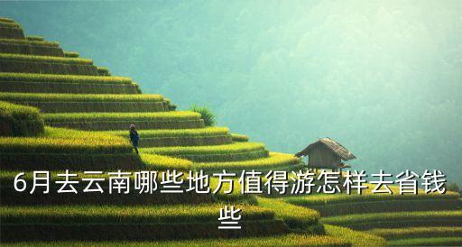 六月份去云南哪里旅游最合适，6月去那旅游好呢云南地区