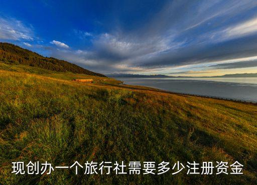 现创办一个旅行社需要多少注册资金