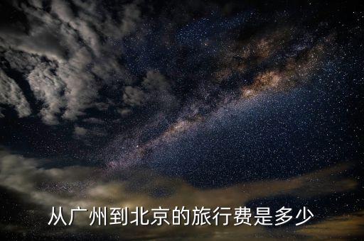 从广州到北京的旅行费是多少