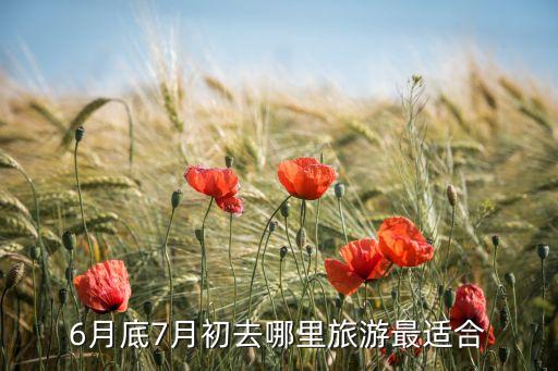 六月七月旅游最佳去处，6月底7月初去哪里旅游最适合