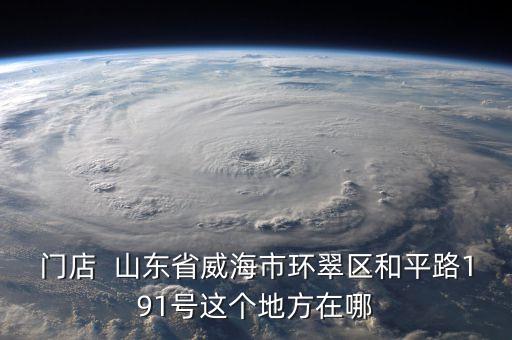 门店  山东省威海市环翠区和平路191号这个地方在哪