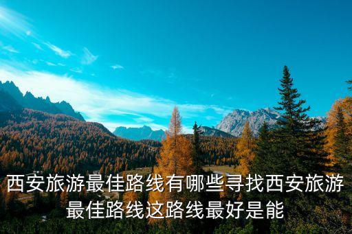 西安旅游最佳路线有哪些寻找西安旅游最佳路线这路线最好是能