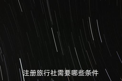 注册出境旅行社需要什么条件，注册旅游公司需要什么条件