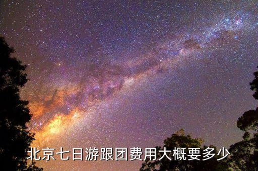 北京七日游跟团，北京七日游跟团费用大概要多少