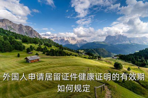 外国人申请居留证件健康证明的有效期如何规定