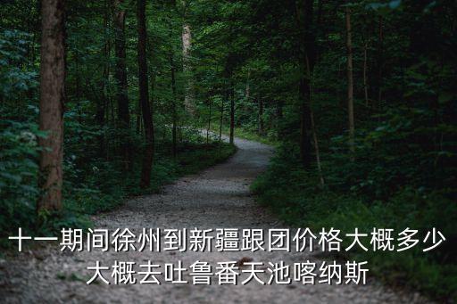 十一期间徐州到新疆跟团价格大概多少大概去吐鲁番天池喀纳斯