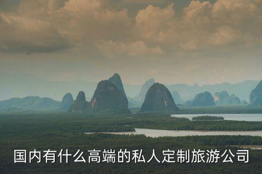 国内有什么高端的私人定制旅游公司