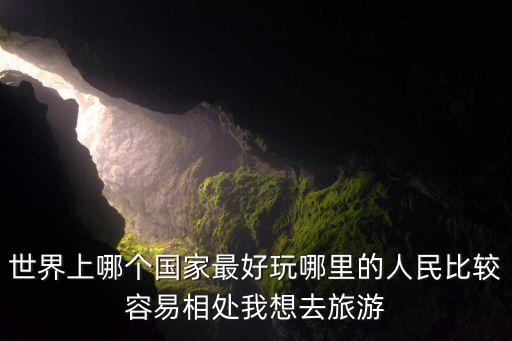最值得去的十个国家，去哪个国家最好玩