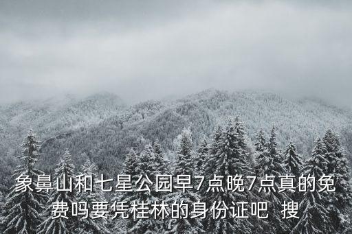 象鼻山和七星公园早7点晚7点真的免费吗要凭桂林的身份证吧  搜