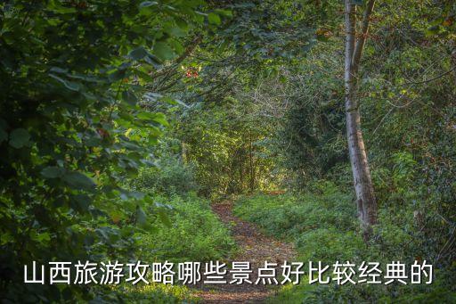 山西旅游七大景区攻略，山西旅游攻略哪些景点好比较经典的