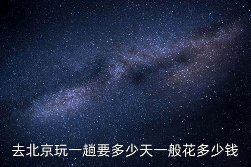 去北京玩一趟要多少天一般花多少钱
