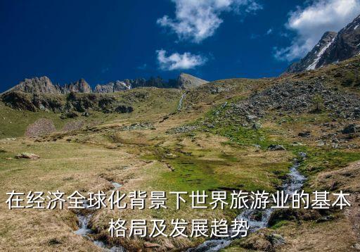 在经济全球化背景下世界旅游业的基本格局及发展趋势