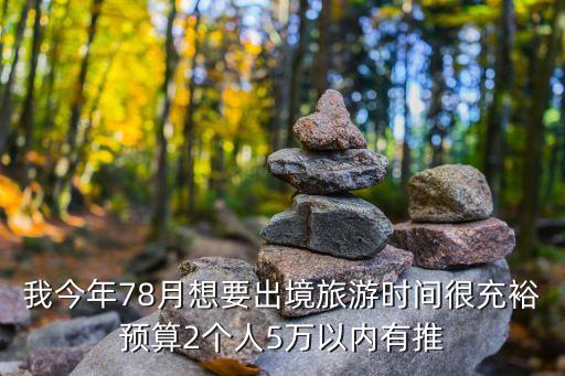 我今年78月想要出境旅游时间很充裕预算2个人5万以内有推