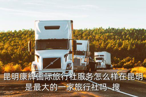 昆明康辉国际旅行社服务怎么样在昆明是最大的一家旅行社吗  搜