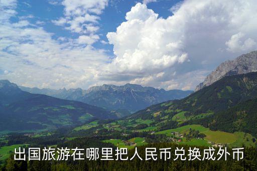出国旅游换钱在哪里换，请问下去外国旅行如何兑换外币去哪里换