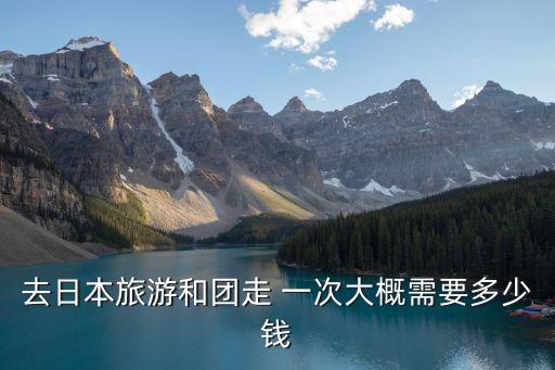 去日本旅游和团走 一次大概需要多少钱