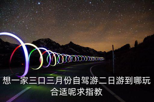 想一家三口三月份自驾游二日游到哪玩合适呢求指教