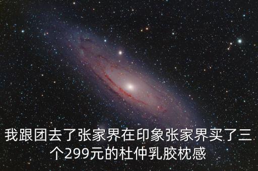 我跟团去了张家界在印象张家界买了三个299元的杜仲乳胶枕感
