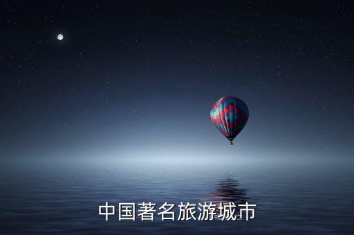我国著名旅游城市，中国的十大旅游城市是什么