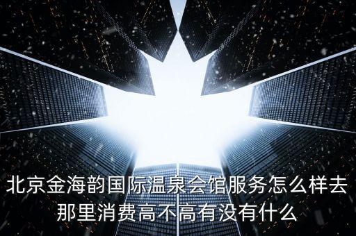 北京金海韵国际温泉会馆服务怎么样去那里消费高不高有没有什么
