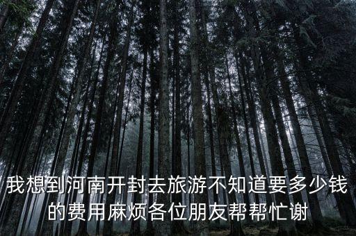 开封一日游多少钱跟团走，我想到河南开封去旅游不知道要多少钱的费用麻烦各位朋友帮帮忙谢