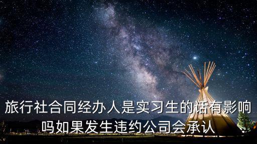 旅行社合同经办人是实习生的话有影响吗如果发生违约公司会承认