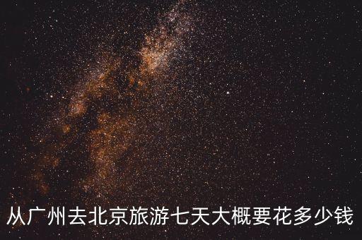 从广州去北京旅游七天大概要花多少钱