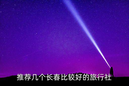 长春哪个旅行社好玩，最近好想出去玩谁知道长春哪个旅行社比较好啊 我是汽车厂的