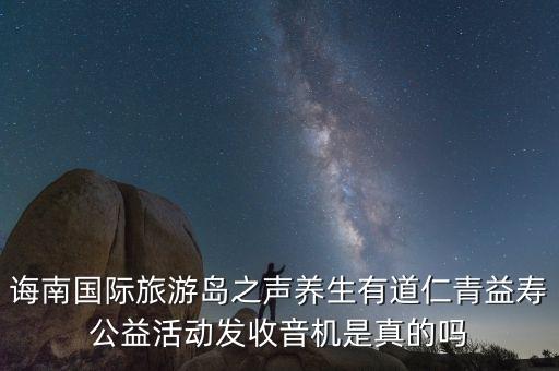 诲南国际旅游岛之声养生有道仁青益寿公益活动发收音机是真的吗