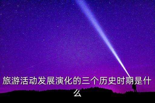 旅游活动发展演化的三个历史时期是什么