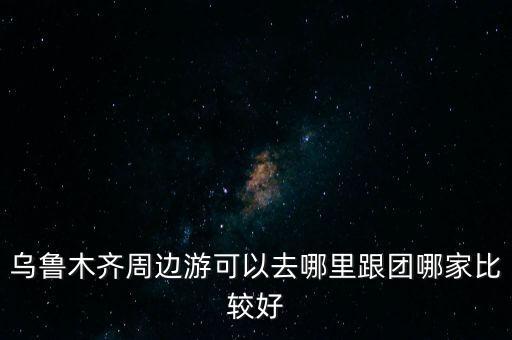 乌鲁木齐周边游可以去哪里跟团哪家比较好