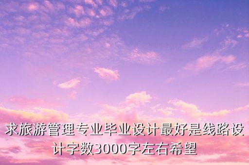求旅游管理专业毕业设计最好是线路设计字数3000字左右希望