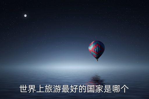 世界旅游强国，世界上旅游业最发达的是哪个国家