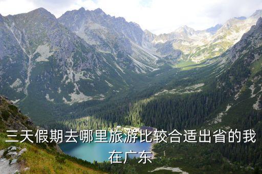 南方旅游城市3天假去哪玩，从广州出发三天时间去哪里玩比较好求给建议不要游乐场要景