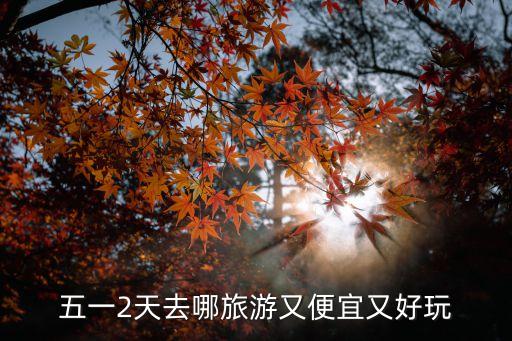 五一二天去哪旅游最合适，五一放2天假 去哪玩最好