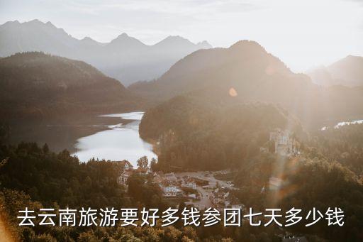 去云南旅游要好多钱参团七天多少钱