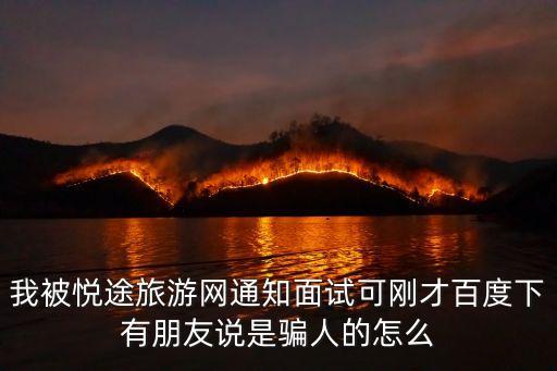 我被悦途旅游网通知面试可刚才百度下有朋友说是骗人的怎么