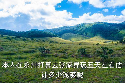 本人在永州打算去张家界玩五天左右估计多少钱够呢