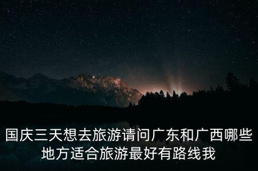 国庆三天想去旅游请问广东和广西哪些地方适合旅游最好有路线我