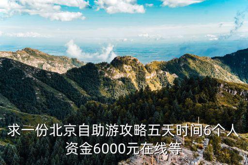 求一份北京自助游攻略五天时间6个人资金6000元在线等
