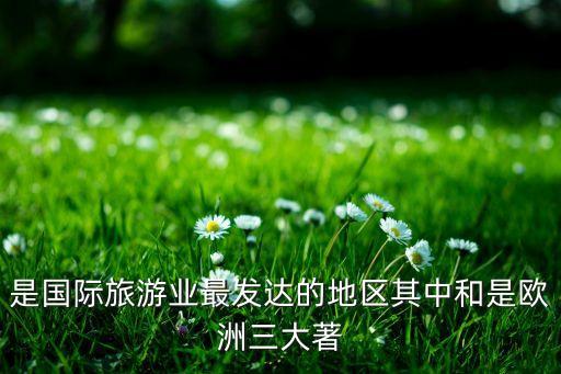 国际旅游业最发达的地区是，是国际旅游业最发达的地区其中和是欧洲三大著