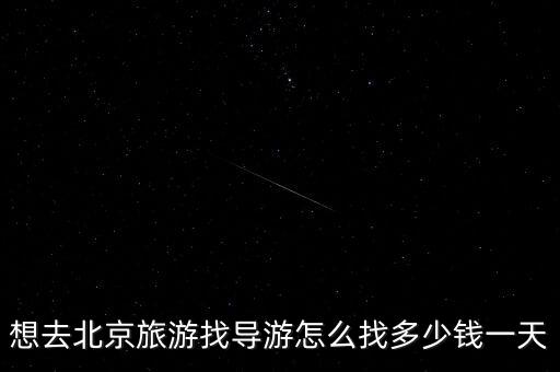想去北京旅游找导游怎么找多少钱一天
