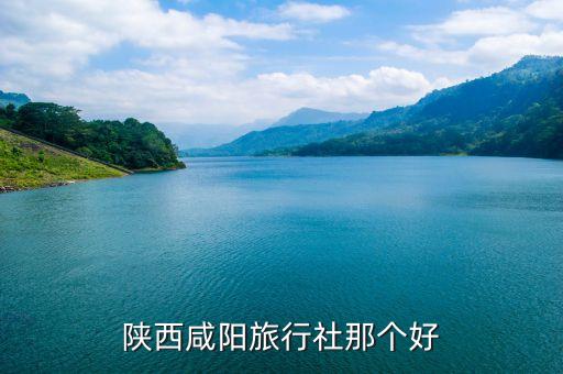 咸阳旅游团，陕西咸阳旅行社那个好