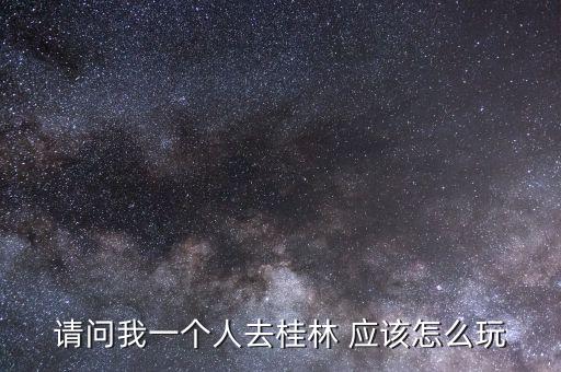 请问我一个人去桂林 应该怎么玩