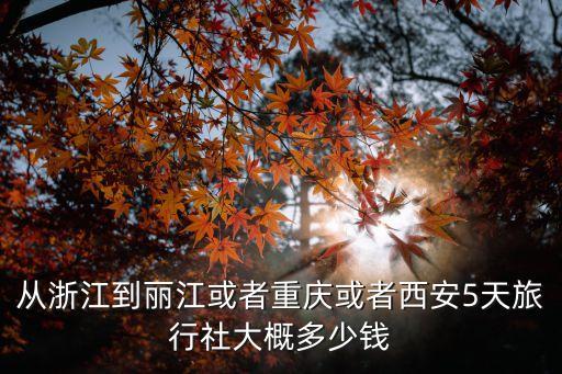 从浙江到丽江或者重庆或者西安5天旅行社大概多少钱