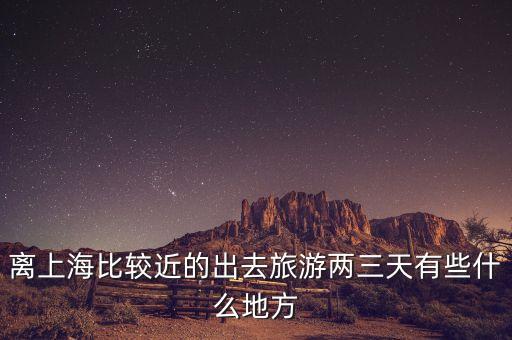 离上海比较近的出去旅游两三天有些什么地方