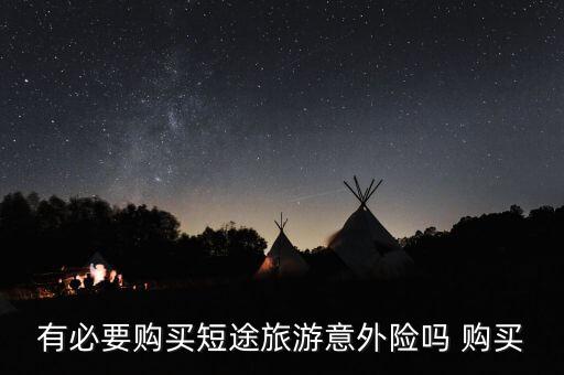 短途旅游意外保险，有必要购买短途旅游意外险吗 购买