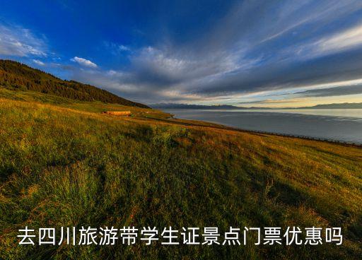 四川旅游优惠政策2023，去四川旅游带学生证景点门票优惠吗