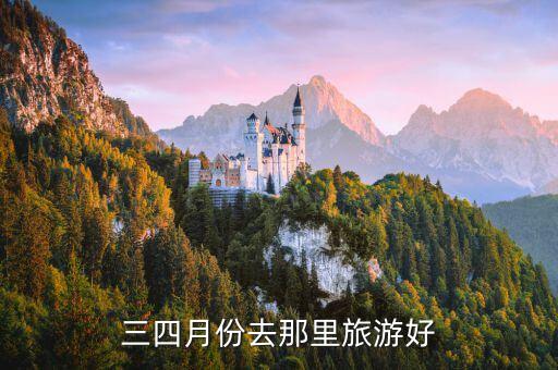 三四月份去哪旅行，三四月份旅游去哪里比较好