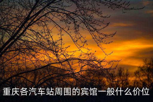 重庆各汽车站周围的宾馆一般什么价位